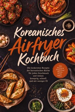Koreanisches Airfryer Kochbuch: Die leckersten Rezepte der koreanischen Küche für jeden Geschmack und Anlass - knusprig, schnell und mit weniger Öl - inkl. Snacks & Fingerfood, Mandu, Tteok, Süßes