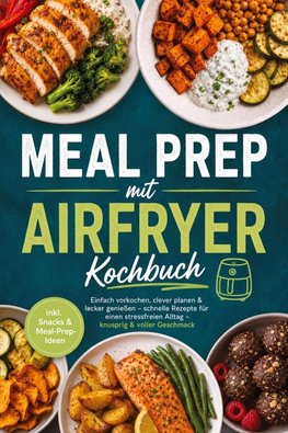 Meal Prep mit Airfryer Kochbuch: Einfach vorkochen, clever planen & lecker genießen - schnelle Rezepte für einen stressfreien Alltag - knusprig & voller Geschmack - inkl. Snacks & Meal-Prep-Ideen