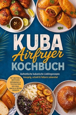 Kuba Airfryer Kochbuch: Authentische kubanische Lieblingsrezepte - knusprig, schnell & fettarm zubereitet. Mit Broten & Brötchen, Empanadas & Teigtaschen, Geflügel, Snacks & süßen Desserts