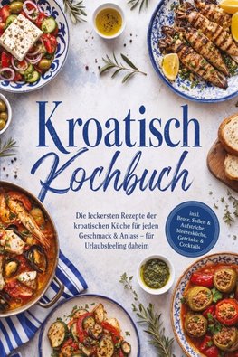 Kroatisch Kochbuch: Die leckersten Rezepte der kroatischen Küche für jeden Geschmack & Anlass - für Urlaubsfeeling daheim - inkl. Brote, Soßen & Aufstriche, Meeresküche, Getränke & Cocktails