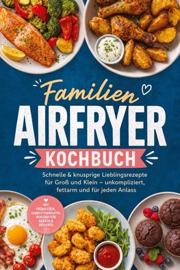 Familien Airfryer Kochbuch: Schnelle & knusprige Lieblingsrezepte für Groß und Klein - unkompliziert, fettarm und für jeden Anlass. Mit Frühstück, Komplettgerichten, herzhaftem Gebäck & Desserts