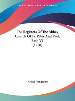 The Registers Of The Abbey Church Of Ss. Peter And Paul, Bath V1 (1900)