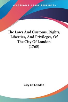 The Laws And Customs, Rights, Liberties, And Privileges, Of The City Of London (1765)