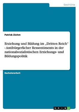 Erziehung und Bildung im "Dritten Reich" - Antibürgerlicher Ressentiments in der nationalsozialistischen Erziehungs- und Bildungspolitik