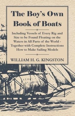 The Boy's Own Book of Boats - Including Vessels of Every Rig and Size to be Found Floating on the Waters in All Parts of the World - Together with Complete Instructions How to Make Sailing Models