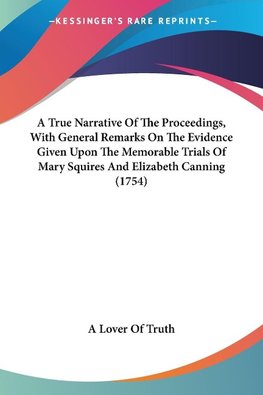 A True Narrative Of The Proceedings, With General Remarks On The Evidence Given Upon The Memorable Trials Of Mary Squires And Elizabeth Canning (1754)