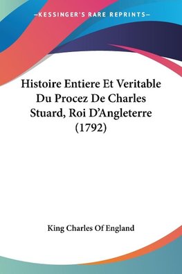 Histoire Entiere Et Veritable Du Procez De Charles Stuard, Roi D'Angleterre (1792)