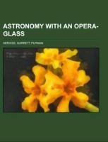 Astronomy with an Opera-glass; a popular introduction to the study of the assay heavens with the simplest of optical instruments, with maps and directions to facilitate the recognition of the constellations and the principal stars visible