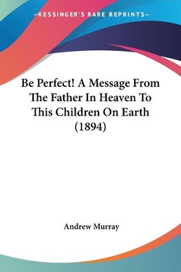 Be Perfect! A Message From The Father In Heaven To This Children On Earth (1894)