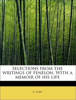 Selections from the writings of Fenelon. With a memoir of his life
