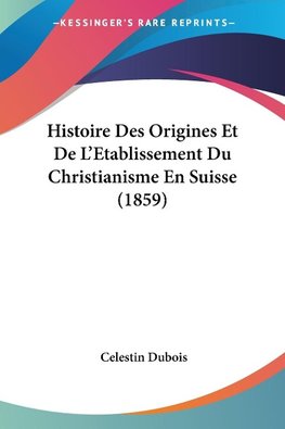 Histoire Des Origines Et De L'Etablissement Du Christianisme En Suisse (1859)