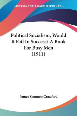 Political Socialism, Would It Fail In Success? A Book For Busy Men (1911)