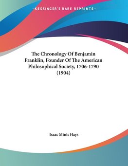 The Chronology Of Benjamin Franklin, Founder Of The American Philosophical Society, 1706-1790 (1904)