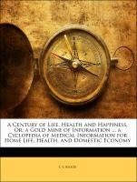 A Century of Life, Health and Happiness, Or, a Gold Mine of Information ... a Cyclopedia of Medical Information for Home Life, Health, and Domestic Economy
