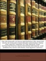 The Dictionary of Legal Quotations: Or, Selected Dicta of English Chancellors and Judges from the Earliest Periods to the Present Time. Extracted Mainly from Reported Decisions, and Embracing Many Epigrams and Quaint Sayings