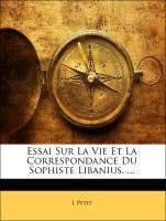 Essai Sur La Vie Et La Correspondance Du Sophiste Libanius. ...
