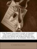 The Piano-Teacher'S Guide: A Graded and Classified List of Piano Music Selected from the Publications and Importations of G. Schirmer, New York