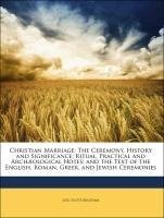 Christian Marriage: The Ceremony, History and Significance; Ritual, Practical and Archæological Notes; and the Text of the English, Roman, Greek, and Jewish Ceremonies