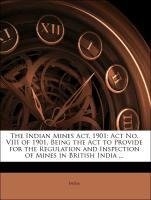 The Indian Mines Act, 1901: Act No. VIII of 1901, Being the Act to Provide for the Regulation and Inspection of Mines in British India ...