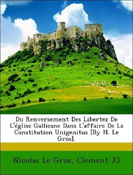 Du Renversement Des Libertez De L'église Gallicane Dans L'affaire De La Constitution Unigenitus [By N. Le Gros].