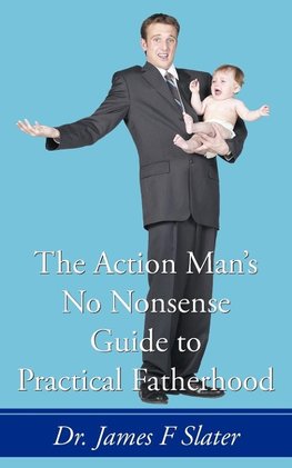The Action Man's No Nonsense Guide to Practical Fatherhood