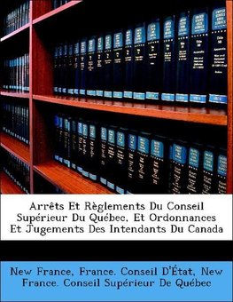 Arrêts Et Règlements Du Conseil Supérieur Du Québec, Et Ordonnances Et Jugements Des Intendants Du Canada