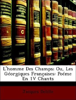 L'homme Des Champs; Ou, Les Géorgiques Françaises: Poéme En 1V Chants