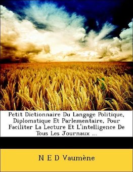 Petit Dictionnaire Du Langage Politique, Diplomatique Et Parlementaire, Pour Faciliter La Lecture Et L'intelligence De Tous Les Journaux ...