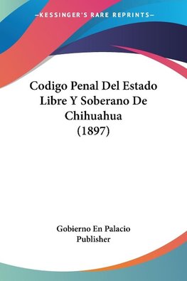 Codigo Penal Del Estado Libre Y Soberano De Chihuahua (1897)