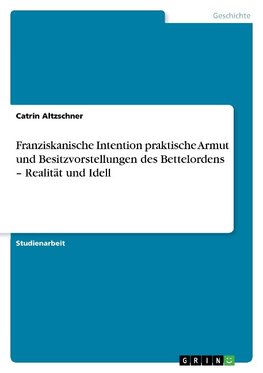 Franziskanische Intention praktische Armut und Besitzvorstellungen des Bettelordens - Realität und Idell