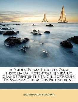 A Egidéa, Poema Heroico, Ou, a Historia Da Protentosa [!] Vida Do Grande Penitente S Fr. Gil: Portuguez, Da Sagrada Ordem Dos Pregadores ...