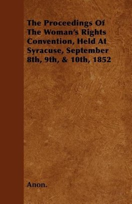 The Proceedings of the Woman's Rights Convention, Held at Syracuse, September 8th, 9th, & 10th, 1852