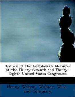 History of the Antislavery Measures of the Thirty-Seventh and Thirty-Eighth United-States Congresses