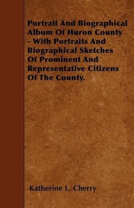 Portrait And Biographical Album Of Huron County - With Portraits And Biographical Sketches Of Prominent And Representative Citizens Of The County.