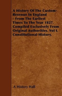 A History Of The Custom-Revenue In England - From The Earliest Times To The Year 1827. Compiled Exclusively From Original Authorities. Vol I. Constitutional History.