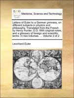 Letters of Euler to a German princess, on different subjects in physics and philosophy. Translated from the French by Henry Hunter, D.D. With original notes, and a glossary of foreign and scientific terms. In two volumes. ...  Volume 2 of 2