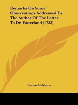 Remarks On Some Observations Addressed To The Author Of The Letter To Dr. Waterland (1733)