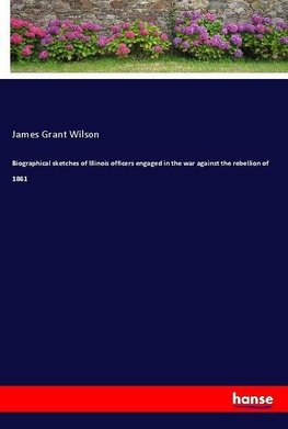 Biographical sketches of Illinois officers engaged in the war against the rebellion of 1861