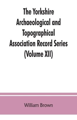 The Yorkshire Archaeological and Topographical Association Record Series (Volume XII) For the Year of 1891