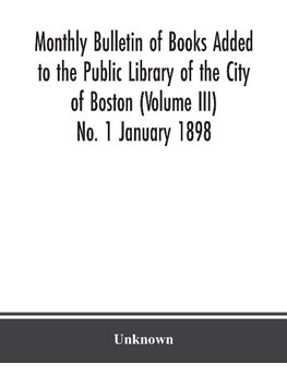 Monthly Bulletin Of Books Added To The Public Library Of The City Of Boston (Volume Iii) No. 1 January 1898