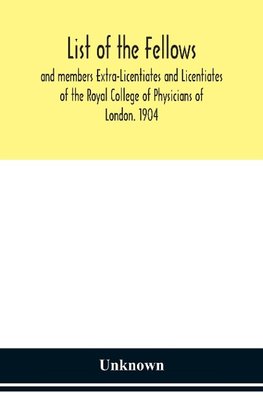 List Of The Fellows And Members Extra-Licentiates And Licentiates Of The Royal College Of Physicians Of London. 1904