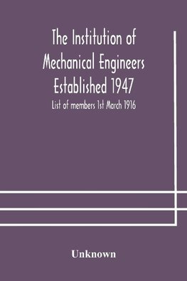 The Institution Of Mechanical Engineers Established 1947; List Of Members 1St March 1916; Articles And By-Laws
