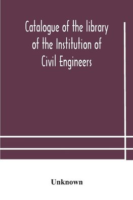Catalogue Of The Library Of The Institution Of Civil Engineers. Subject-Index To The Catalogue Of The Library Of The Institution Of Civil Engineers