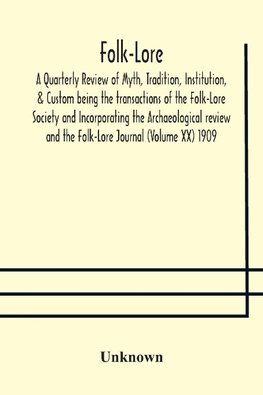 Folk-Lore; A Quarterly Review Of Myth, Tradition, Institution, & Custom Being The Transactions Of The Folk-Lore Society And Incorporating The Archaeological Review And The Folk-Lore Journal (Volume Xx) 1909