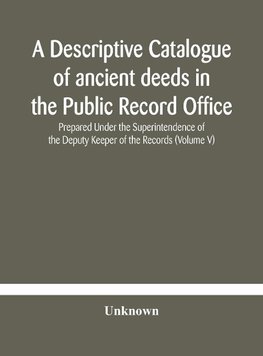 A Descriptive Catalogue Of Ancient Deeds In The Public Record Office Prepared Under The Superintendence Of The Deputy Keeper Of The Records (Volume V)