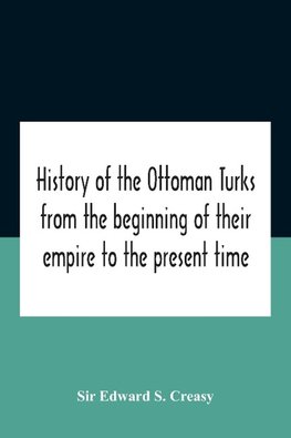 History Of The Ottoman Turks, From The Beginning Of Their Empire To The Present Time