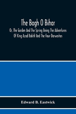 The Bagh O Bihar; Or, The Garden And The Spring Being The Adventures Of King Azad Bakht And The Four Darweshes. Literally Translated From The Urdu Of Mir Amman, Of Dihli With Copious Explanatory Notes, And An Introductory Preface