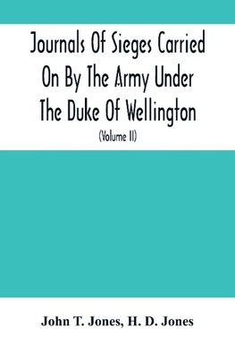 Journals Of Sieges Carried On By The Army Under The Duke Of Wellington, In Spain, During The Years 1811 To 1814