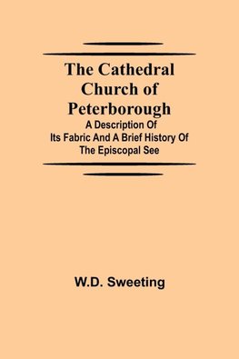 The Cathedral Church Of Peterborough; A Description Of Its Fabric And A Brief History Of The Episcopal See