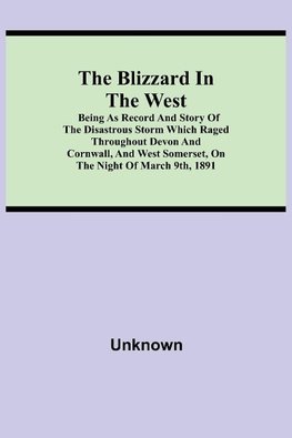 The Blizzard in the West; Being as Record and Story of the Disastrous Storm which Raged Throughout Devon and Cornwall, and West Somerset, On the Night of March 9th, 1891